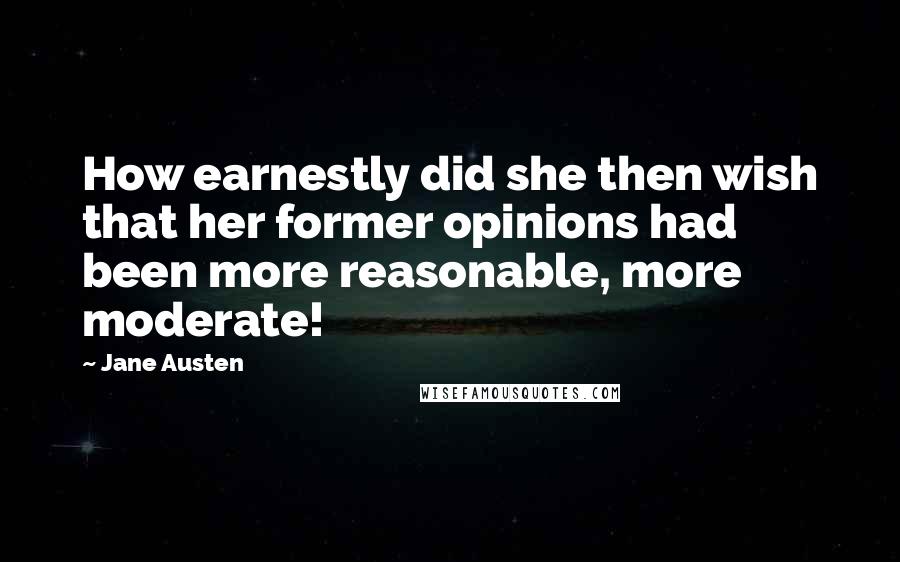 Jane Austen Quotes: How earnestly did she then wish that her former opinions had been more reasonable, more moderate!