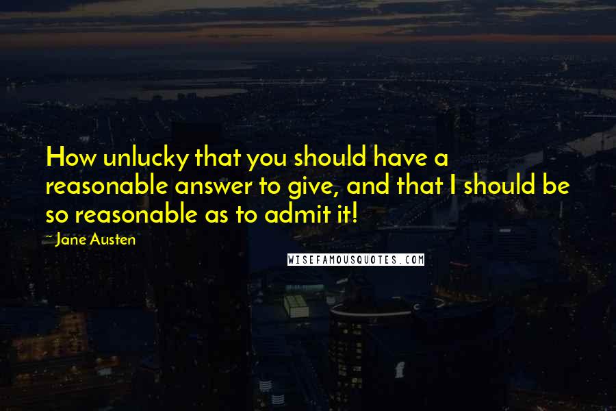 Jane Austen Quotes: How unlucky that you should have a reasonable answer to give, and that I should be so reasonable as to admit it!