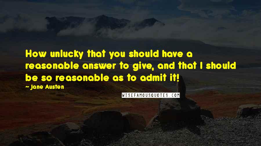 Jane Austen Quotes: How unlucky that you should have a reasonable answer to give, and that I should be so reasonable as to admit it!