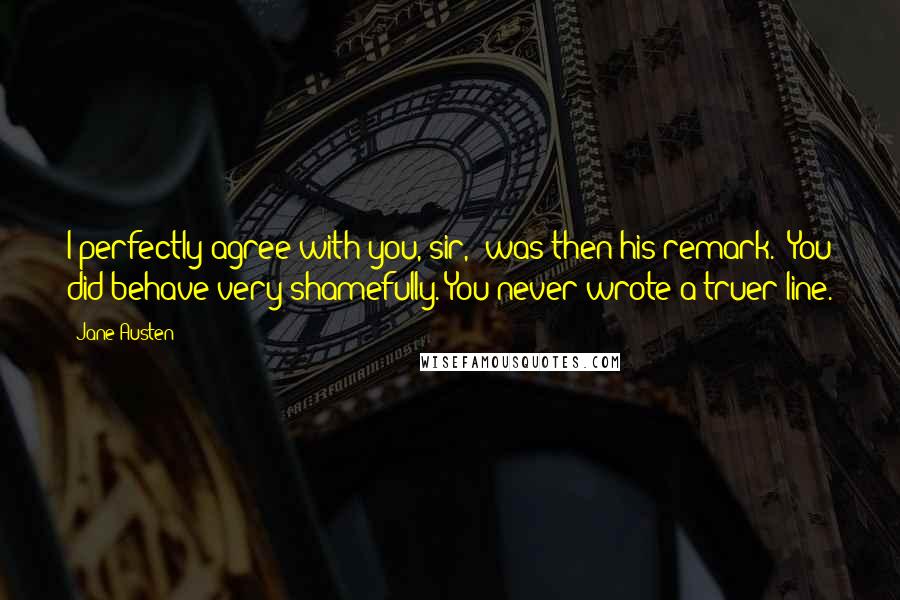 Jane Austen Quotes: I perfectly agree with you, sir,' was then his remark. 'You did behave very shamefully. You never wrote a truer line.