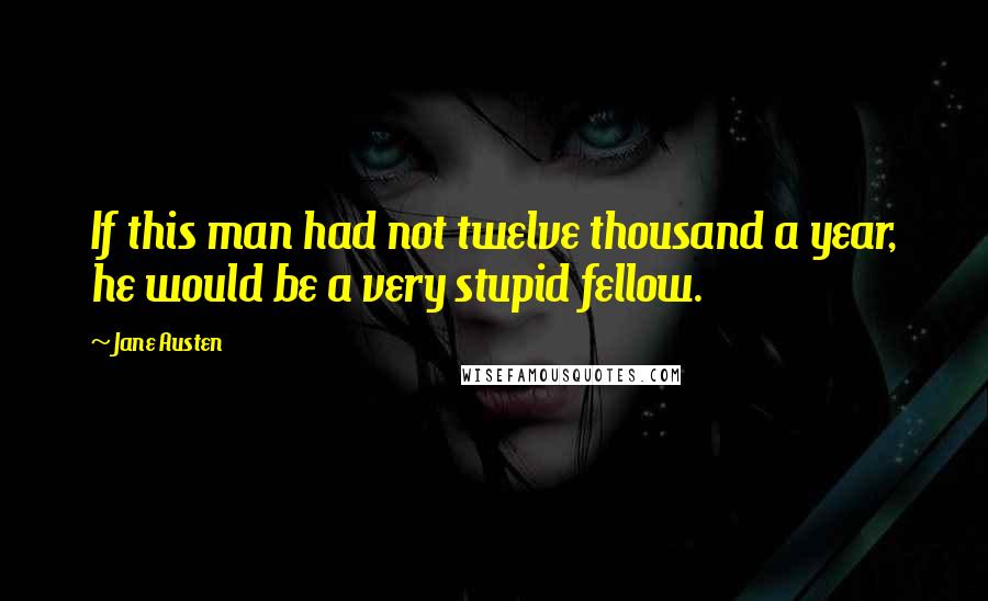 Jane Austen Quotes: If this man had not twelve thousand a year, he would be a very stupid fellow.