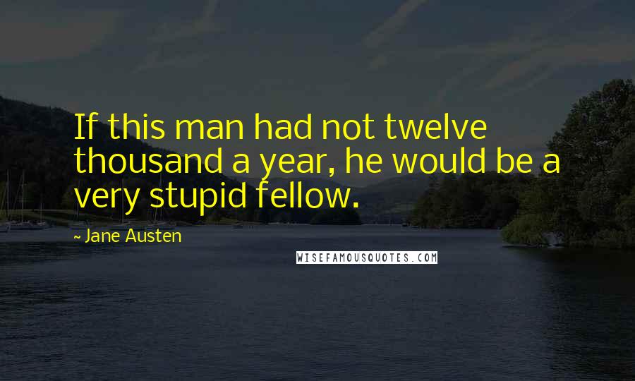 Jane Austen Quotes: If this man had not twelve thousand a year, he would be a very stupid fellow.