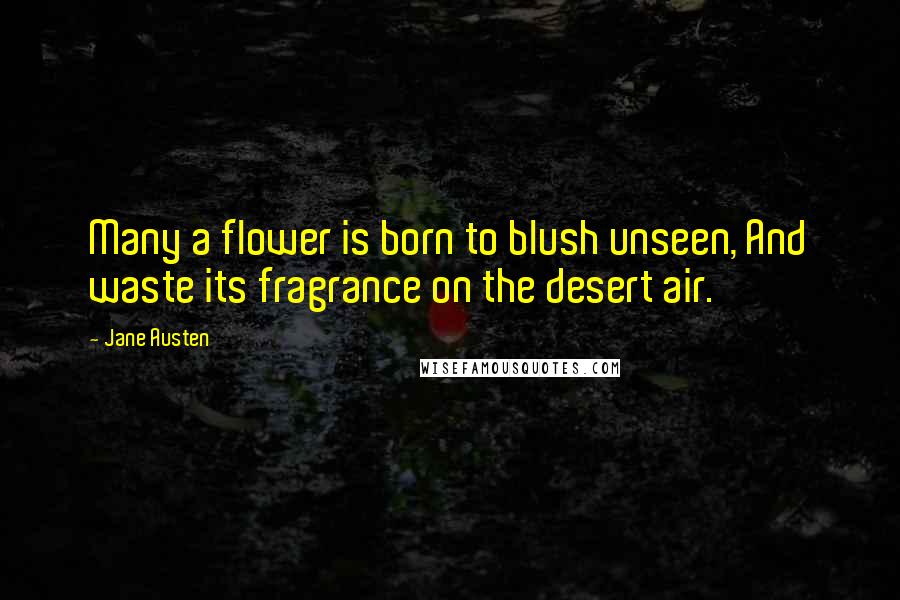 Jane Austen Quotes: Many a flower is born to blush unseen, And waste its fragrance on the desert air.