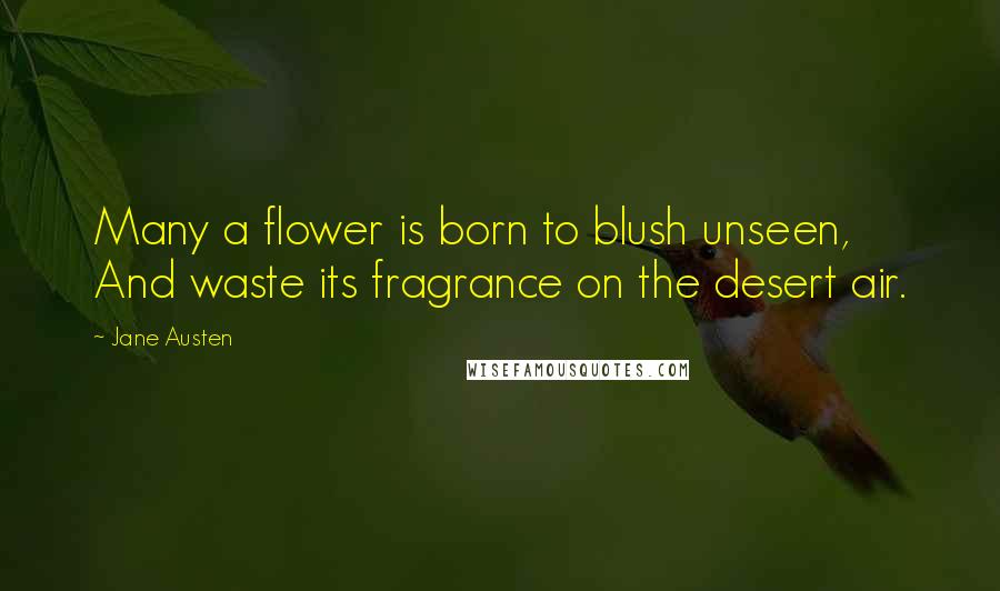 Jane Austen Quotes: Many a flower is born to blush unseen, And waste its fragrance on the desert air.