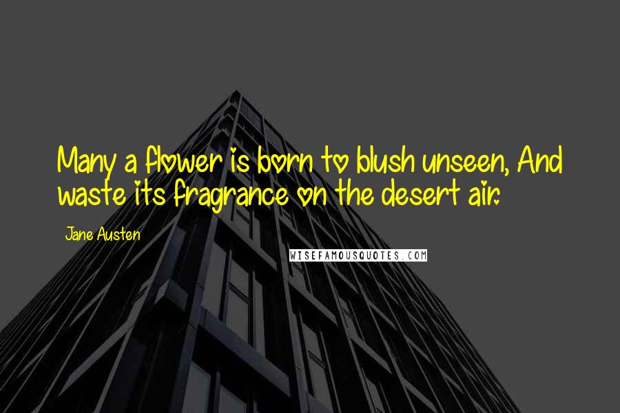 Jane Austen Quotes: Many a flower is born to blush unseen, And waste its fragrance on the desert air.