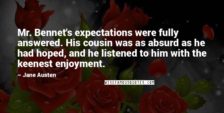 Jane Austen Quotes: Mr. Bennet's expectations were fully answered. His cousin was as absurd as he had hoped, and he listened to him with the keenest enjoyment.