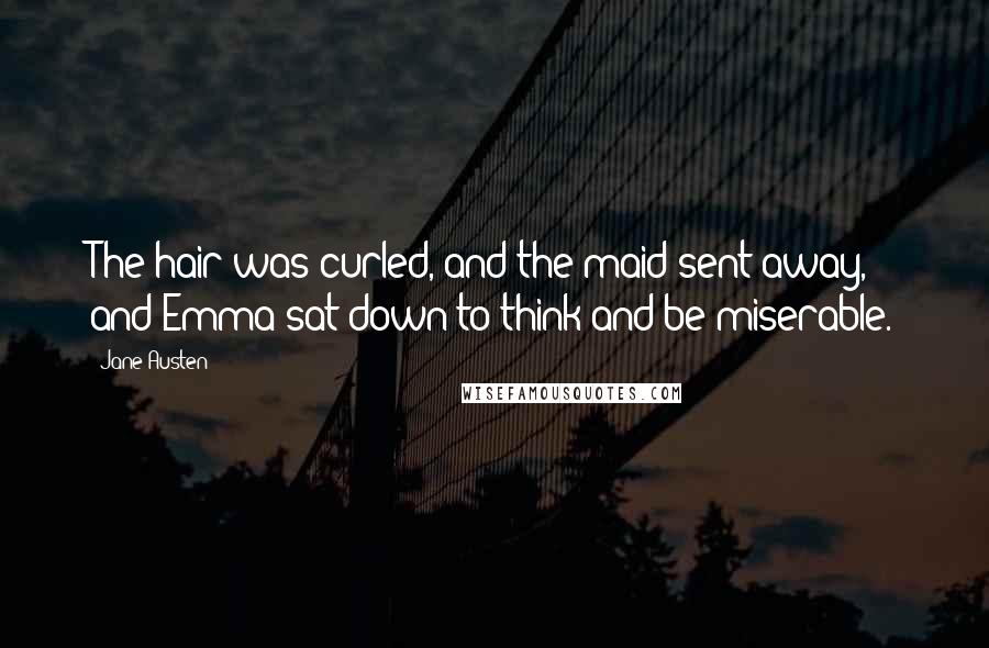 Jane Austen Quotes: The hair was curled, and the maid sent away, and Emma sat down to think and be miserable.