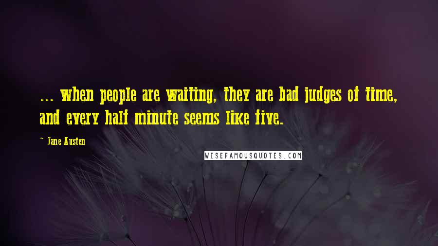 Jane Austen Quotes: ... when people are waiting, they are bad judges of time, and every half minute seems like five.