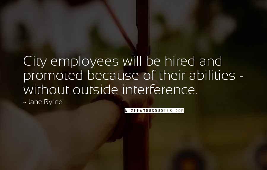 Jane Byrne Quotes: City employees will be hired and promoted because of their abilities - without outside interference.