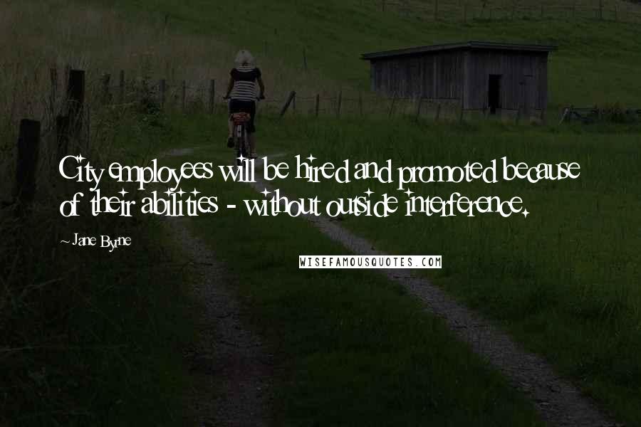 Jane Byrne Quotes: City employees will be hired and promoted because of their abilities - without outside interference.