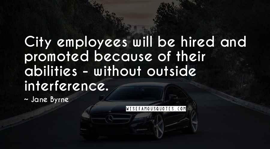 Jane Byrne Quotes: City employees will be hired and promoted because of their abilities - without outside interference.