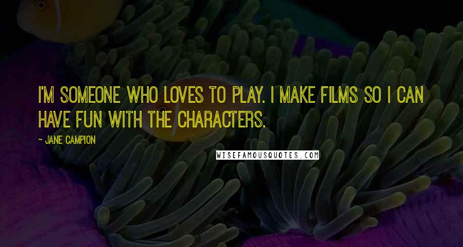 Jane Campion Quotes: I'm someone who loves to play. I make films so I can have fun with the characters.