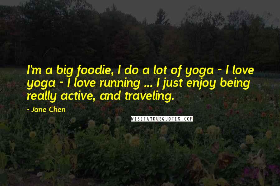 Jane Chen Quotes: I'm a big foodie, I do a lot of yoga - I love yoga - I love running ... I just enjoy being really active, and traveling.