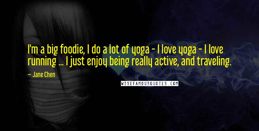 Jane Chen Quotes: I'm a big foodie, I do a lot of yoga - I love yoga - I love running ... I just enjoy being really active, and traveling.