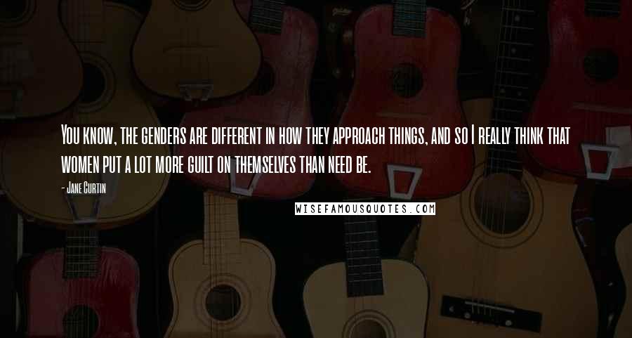 Jane Curtin Quotes: You know, the genders are different in how they approach things, and so I really think that women put a lot more guilt on themselves than need be.