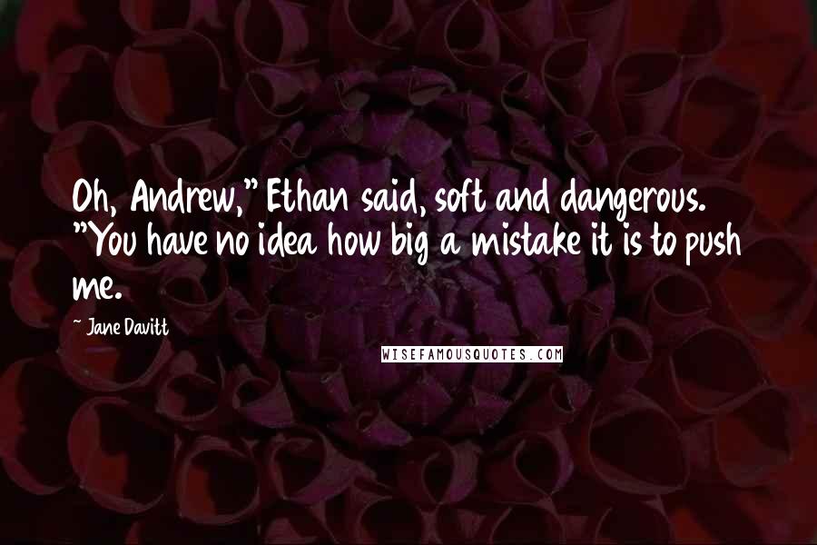 Jane Davitt Quotes: Oh, Andrew," Ethan said, soft and dangerous. "You have no idea how big a mistake it is to push me.