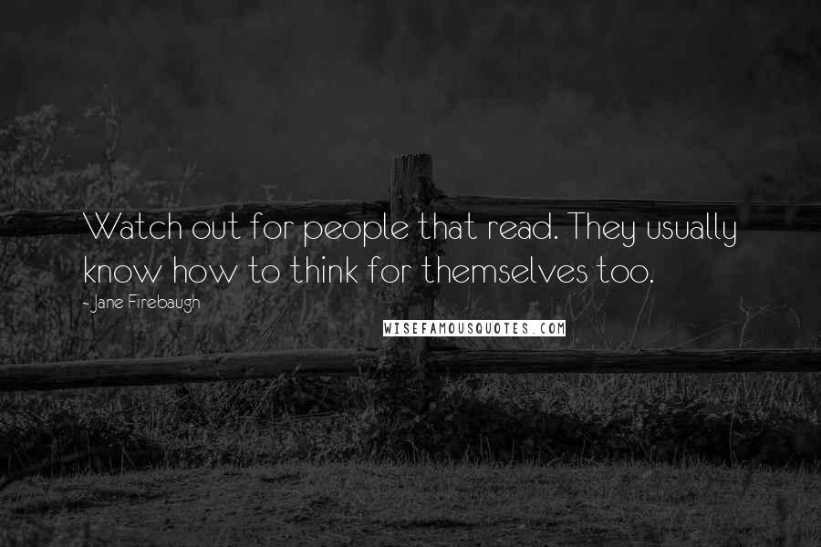 Jane Firebaugh Quotes: Watch out for people that read. They usually know how to think for themselves too.