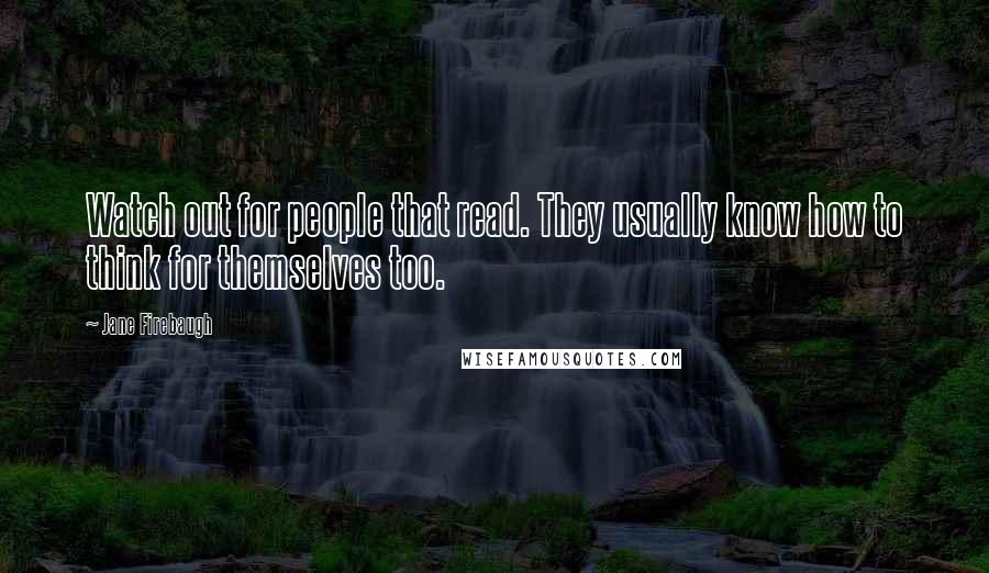 Jane Firebaugh Quotes: Watch out for people that read. They usually know how to think for themselves too.