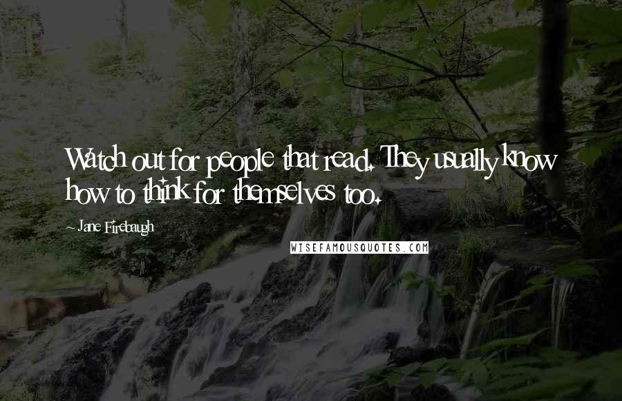 Jane Firebaugh Quotes: Watch out for people that read. They usually know how to think for themselves too.