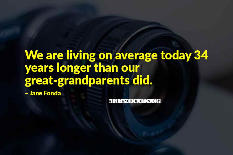 Jane Fonda Quotes: We are living on average today 34 years longer than our great-grandparents did.