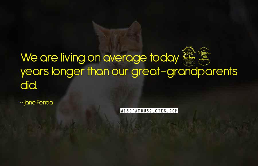 Jane Fonda Quotes: We are living on average today 34 years longer than our great-grandparents did.