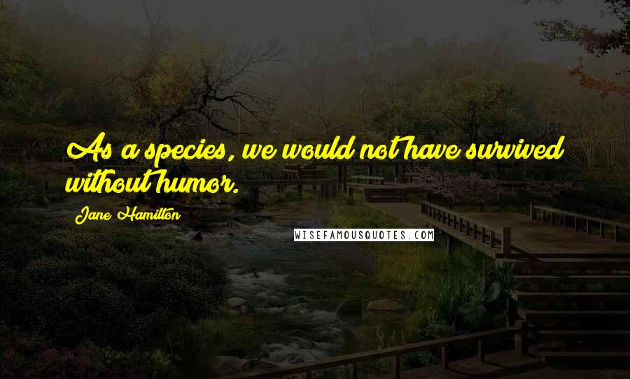 Jane Hamilton Quotes: As a species, we would not have survived without humor.