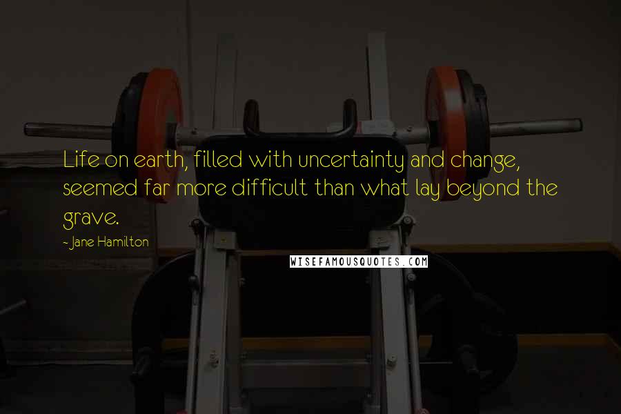 Jane Hamilton Quotes: Life on earth, filled with uncertainty and change, seemed far more difficult than what lay beyond the grave.