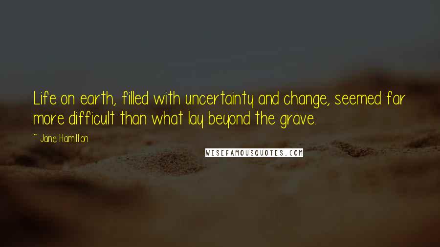 Jane Hamilton Quotes: Life on earth, filled with uncertainty and change, seemed far more difficult than what lay beyond the grave.