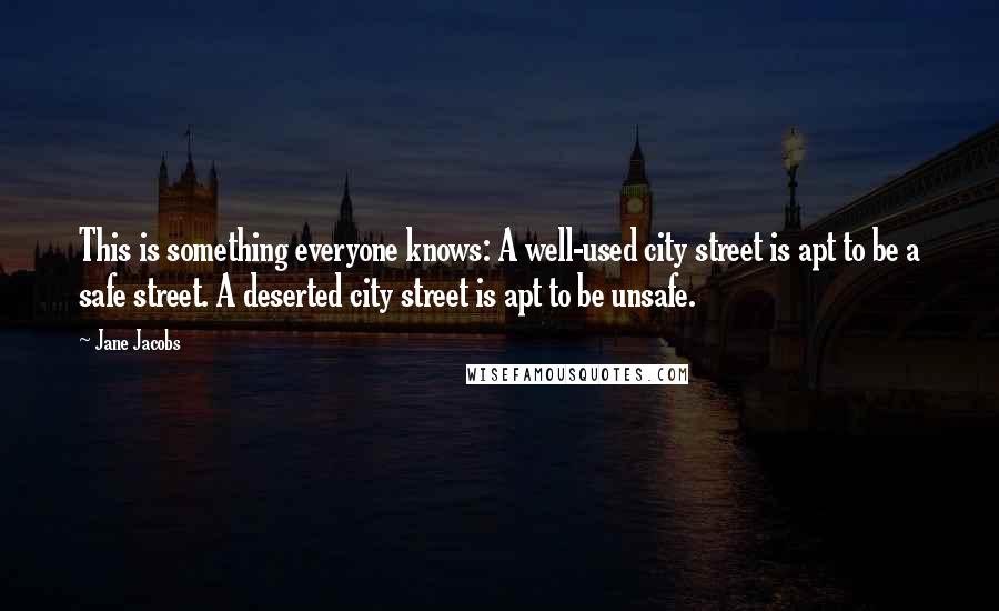 Jane Jacobs Quotes: This is something everyone knows: A well-used city street is apt to be a safe street. A deserted city street is apt to be unsafe.