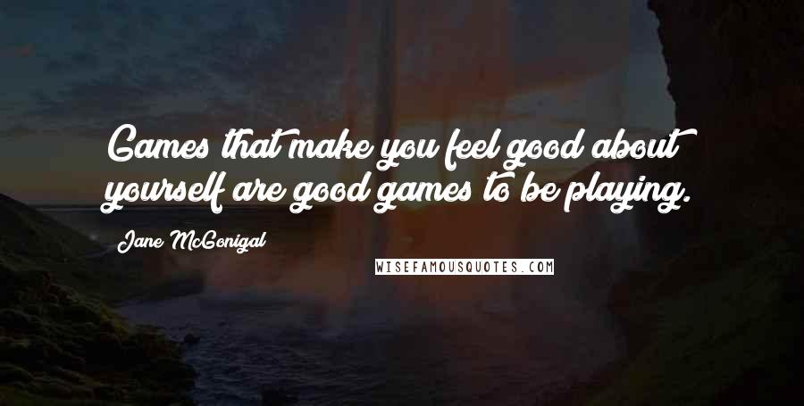 Jane McGonigal Quotes: Games that make you feel good about yourself are good games to be playing.