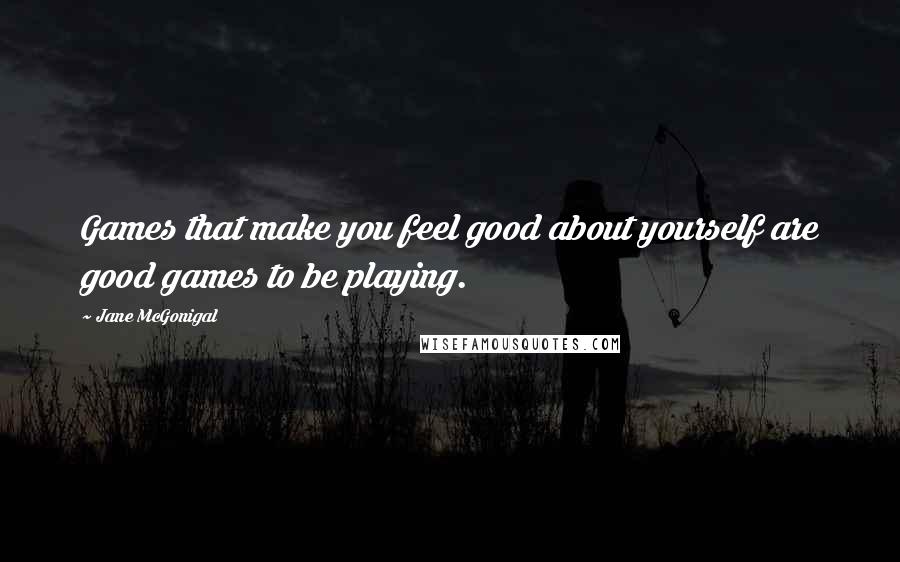 Jane McGonigal Quotes: Games that make you feel good about yourself are good games to be playing.