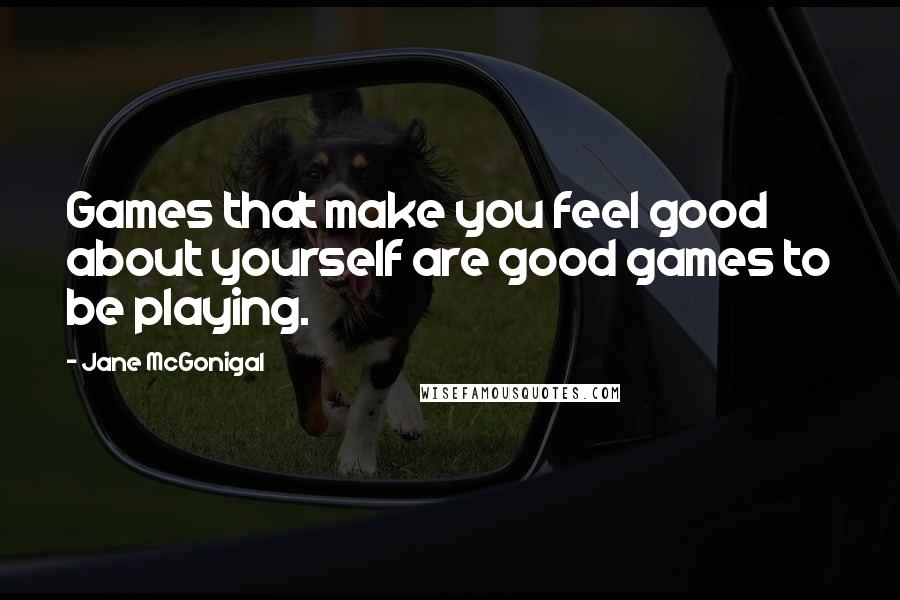 Jane McGonigal Quotes: Games that make you feel good about yourself are good games to be playing.