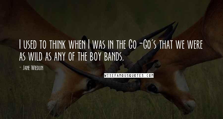 Jane Wiedlin Quotes: I used to think when I was in the Go-Go's that we were as wild as any of the boy bands.