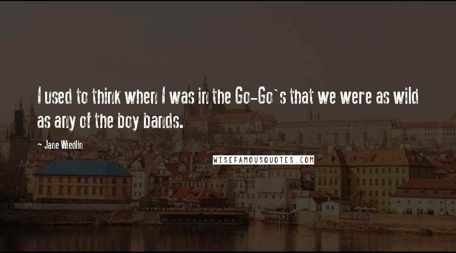 Jane Wiedlin Quotes: I used to think when I was in the Go-Go's that we were as wild as any of the boy bands.