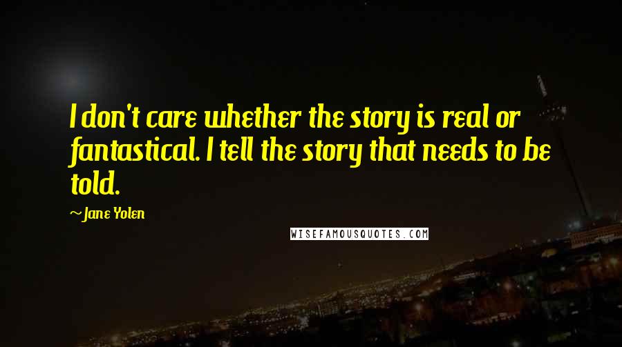 Jane Yolen Quotes: I don't care whether the story is real or fantastical. I tell the story that needs to be told.