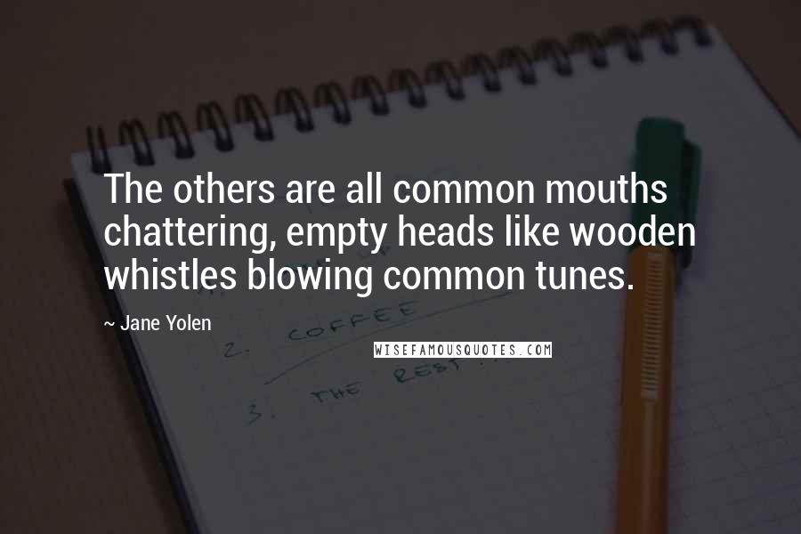 Jane Yolen Quotes: The others are all common mouths chattering, empty heads like wooden whistles blowing common tunes.