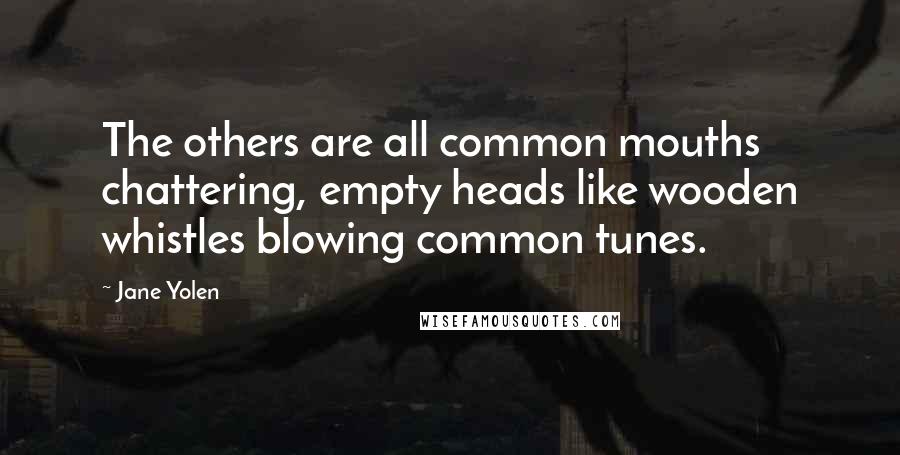 Jane Yolen Quotes: The others are all common mouths chattering, empty heads like wooden whistles blowing common tunes.