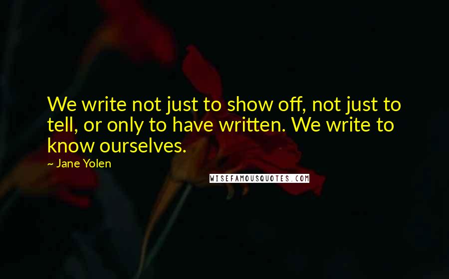 Jane Yolen Quotes: We write not just to show off, not just to tell, or only to have written. We write to know ourselves.