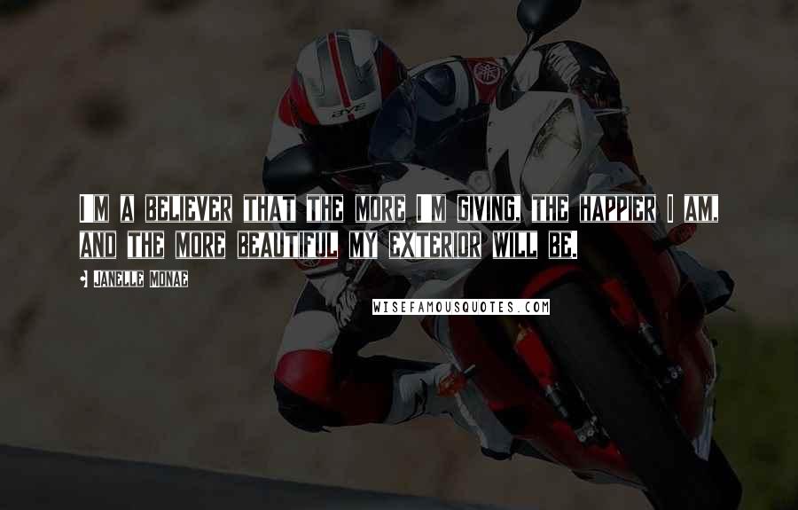 Janelle Monae Quotes: I'm a believer that the more I'm giving, the happier I am, and the more beautiful my exterior will be.