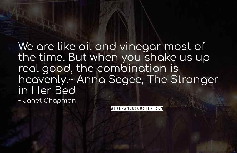 Janet Chapman Quotes: We are like oil and vinegar most of the time. But when you shake us up real good, the combination is heavenly.~ Anna Segee, The Stranger in Her Bed