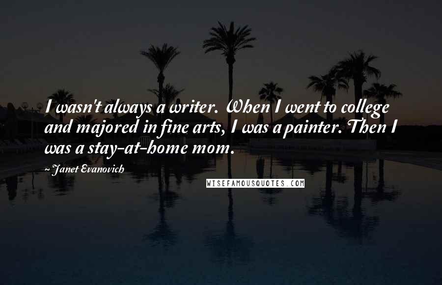 Janet Evanovich Quotes: I wasn't always a writer. When I went to college and majored in fine arts, I was a painter. Then I was a stay-at-home mom.