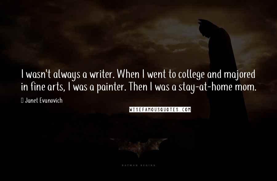 Janet Evanovich Quotes: I wasn't always a writer. When I went to college and majored in fine arts, I was a painter. Then I was a stay-at-home mom.