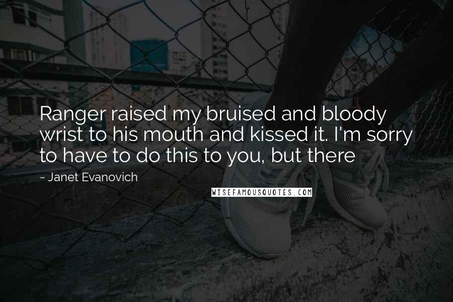 Janet Evanovich Quotes: Ranger raised my bruised and bloody wrist to his mouth and kissed it. I'm sorry to have to do this to you, but there