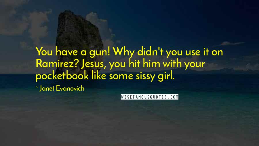 Janet Evanovich Quotes: You have a gun! Why didn't you use it on Ramirez? Jesus, you hit him with your pocketbook like some sissy girl.