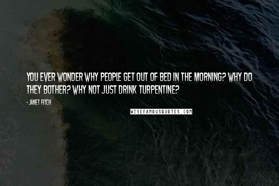 Janet Fitch Quotes: You ever wonder why people get out of bed in the morning? why do they bother? why not just drink turpentine?