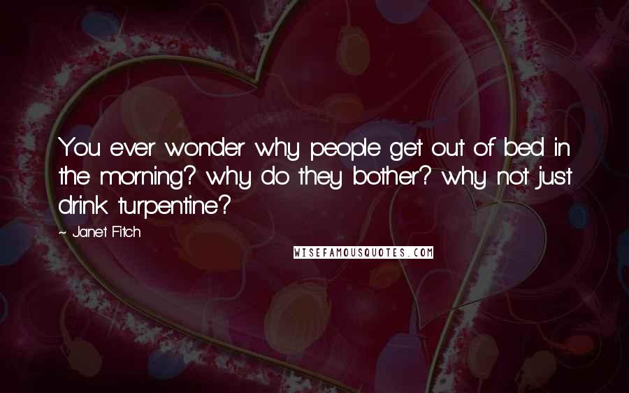 Janet Fitch Quotes: You ever wonder why people get out of bed in the morning? why do they bother? why not just drink turpentine?