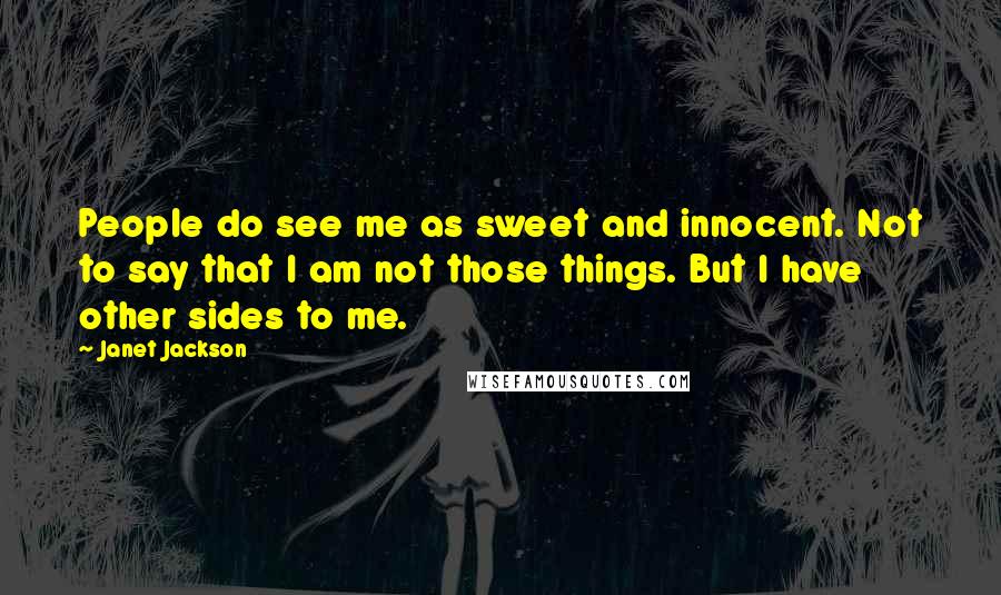 Janet Jackson Quotes: People do see me as sweet and innocent. Not to say that I am not those things. But I have other sides to me.