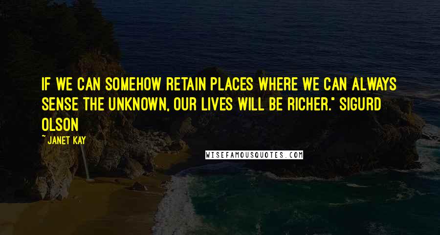 Janet Kay Quotes: If we can somehow retain places where we can always sense the unknown, our lives will be richer." Sigurd Olson