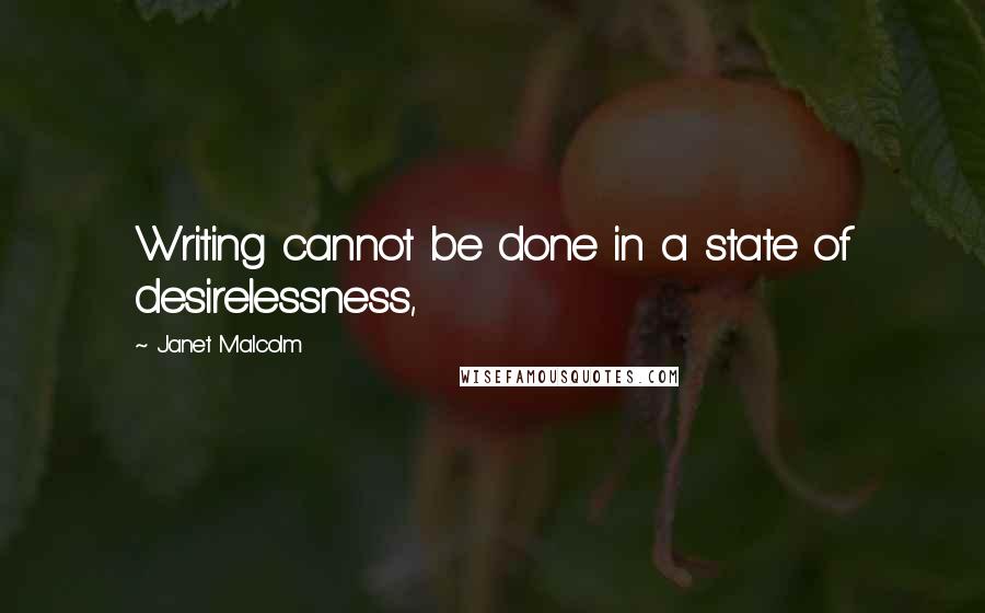 Janet Malcolm Quotes: Writing cannot be done in a state of desirelessness,