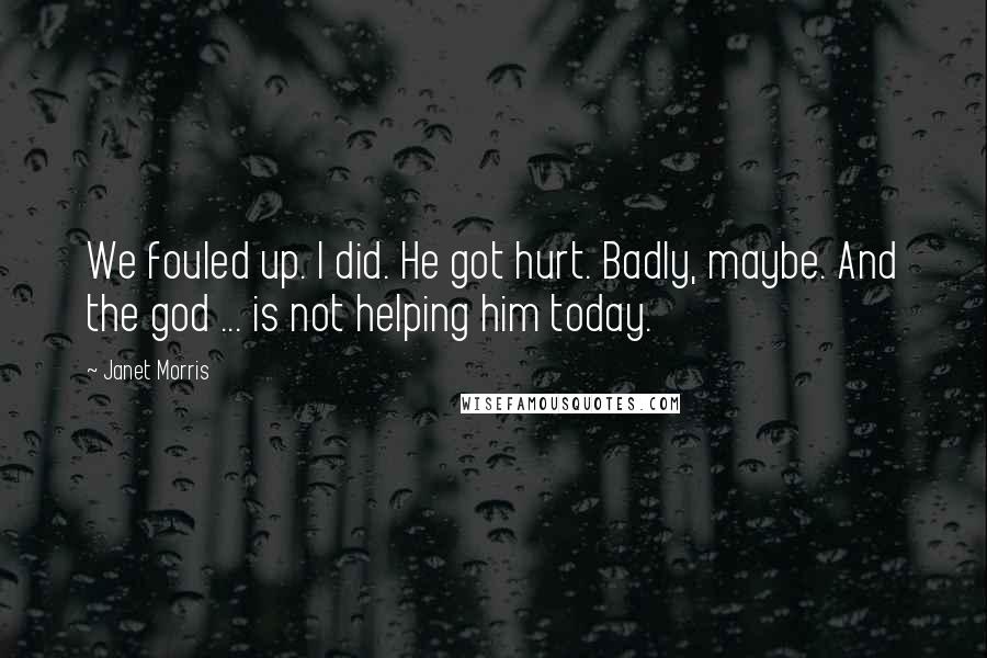 Janet Morris Quotes: We fouled up. I did. He got hurt. Badly, maybe. And the god ... is not helping him today.